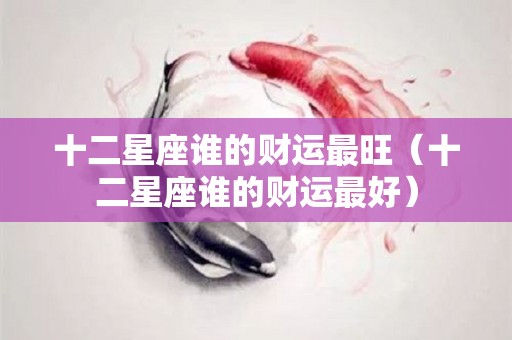 十二星座谁的财运最旺（十二星座谁的财运最好）