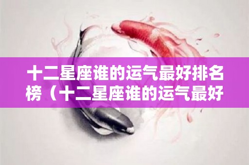 十二星座谁的运气最好排名榜（十二星座谁的运气最好排名榜图片）