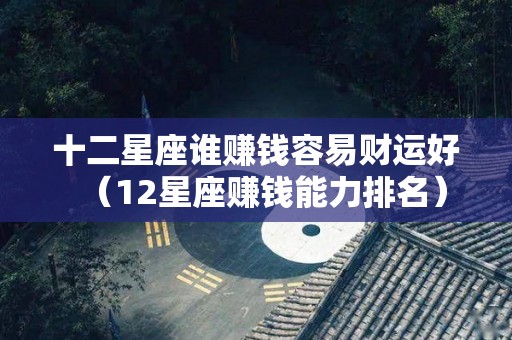 十二星座谁赚钱容易财运好（12星座赚钱能力排名）