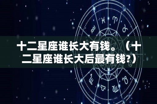 十二星座谁长大有钱。（十二星座谁长大后最有钱?）