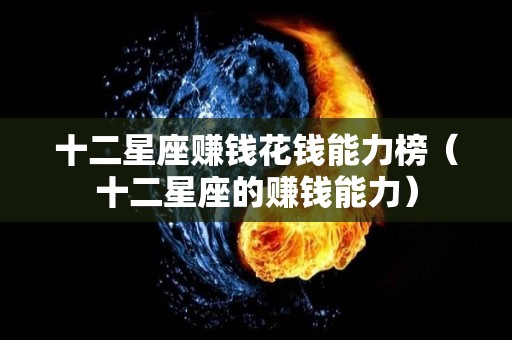 十二星座赚钱花钱能力榜（十二星座的赚钱能力）