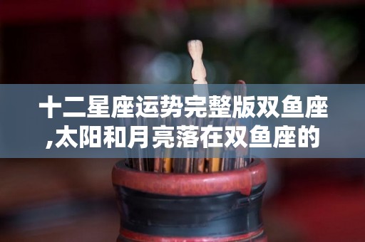 十二星座运势完整版双鱼座,太阳和月亮落在双鱼座的十二个星座运势是怎样的吗