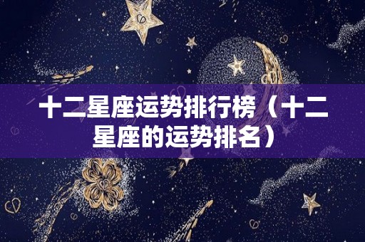 十二星座运势排行榜（十二星座的运势排名）