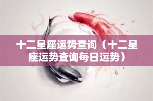 十二星座运势查询（十二星座运势查询每日运势）