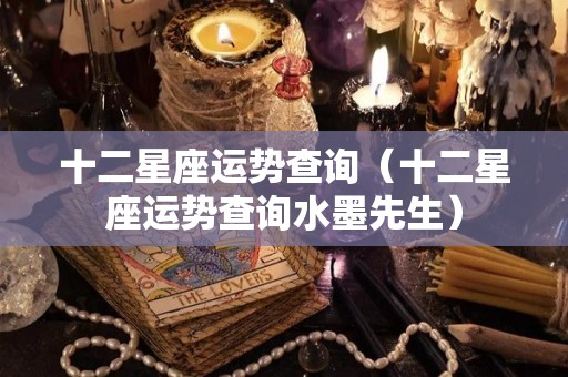 十二星座运势查询（十二星座运势查询水墨先生）