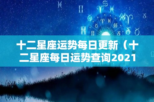 十二星座运势每日更新（十二星座每日运势查询2021年运势）