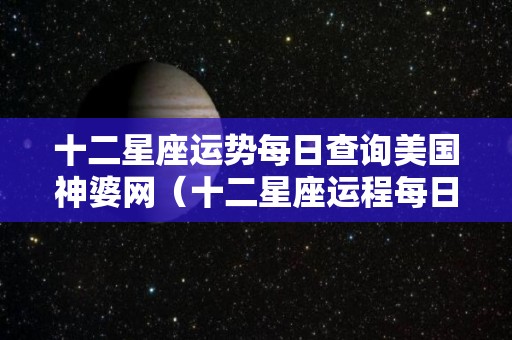 十二星座运势每日查询美国神婆网（十二星座运程每日查询）