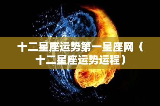 十二星座运势第一星座网（十二星座运势运程）