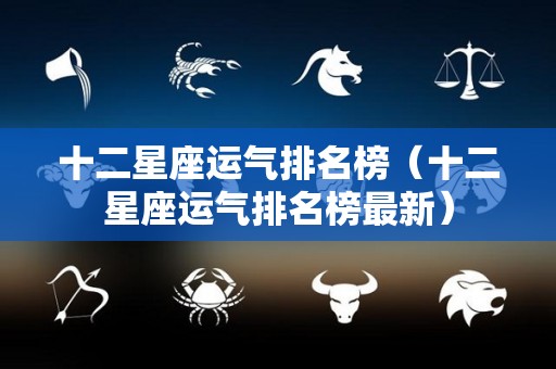 十二星座运气排名榜（十二星座运气排名榜最新）