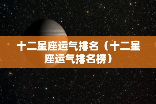 十二星座运气排名（十二星座运气排名榜）