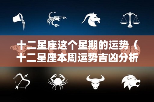 十二星座这个星期的运势（十二星座本周运势吉凶分析）