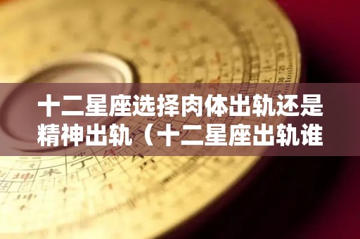 十二星座选择肉体出轨还是精神出轨（十二星座出轨谁最不易被发现）