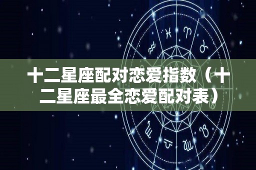十二星座配对恋爱指数（十二星座最全恋爱配对表）