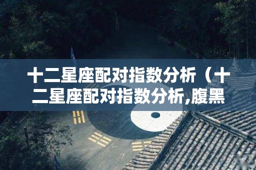 十二星座配对指数分析（十二星座配对指数分析,腹黑的天蝎和哪个星座最搭配?）