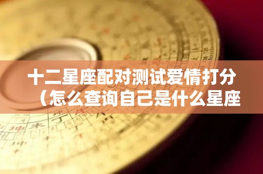 十二星座配对测试爱情打分（怎么查询自己是什么星座）