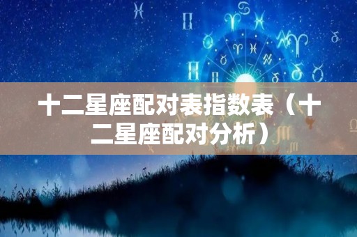 十二星座配对表指数表（十二星座配对分析）