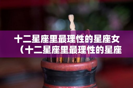 十二星座里最理性的星座女（十二星座里最理性的星座女生排名）