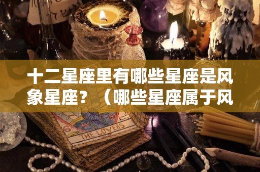 十二星座里有哪些星座是风象星座？（哪些星座属于风象星座?）