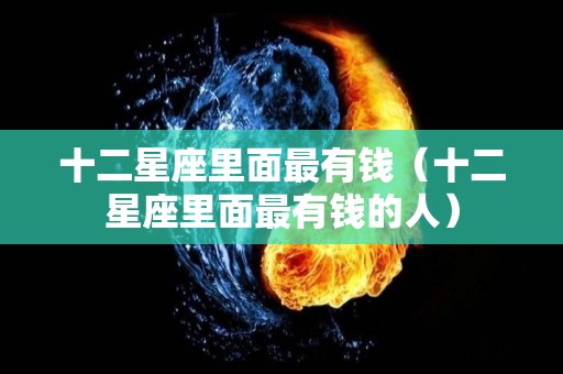 十二星座里面最有钱（十二星座里面最有钱的人）