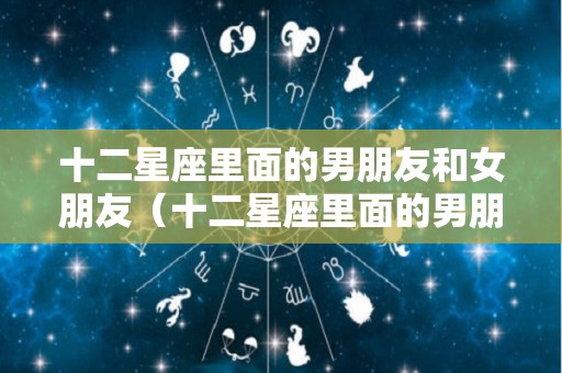 十二星座里面的男朋友和女朋友（十二星座里面的男朋友和女朋友怎么称呼）