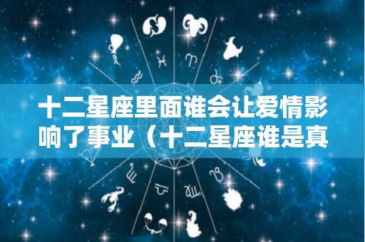 十二星座里面谁会让爱情影响了事业（十二星座谁是真正的爱情赢家）