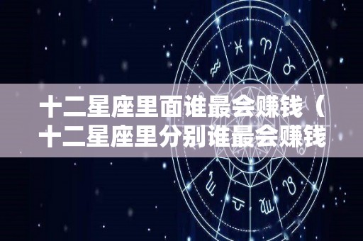 十二星座里面谁最会赚钱（十二星座里分别谁最会赚钱）