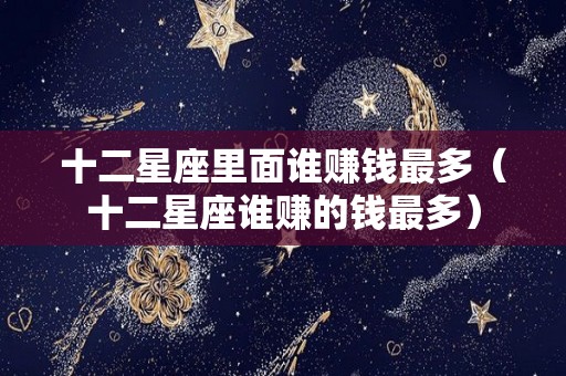 十二星座里面谁赚钱最多（十二星座谁赚的钱最多）