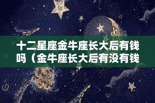 十二星座金牛座长大后有钱吗（金牛座长大后有没有钱）