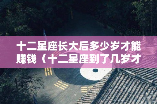 十二星座长大后多少岁才能赚钱（十二星座到了几岁才好看）