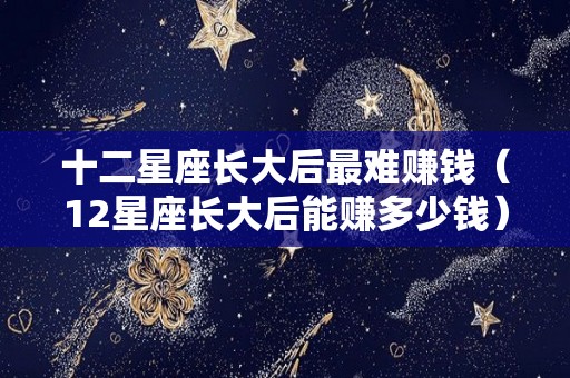 十二星座长大后最难赚钱（12星座长大后能赚多少钱）