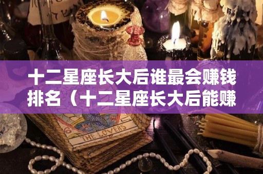 十二星座长大后谁最会赚钱排名（十二星座长大后能赚多少钱）