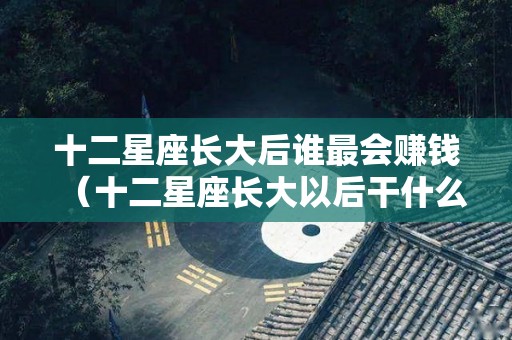 十二星座长大后谁最会赚钱（十二星座长大以后干什么工作）