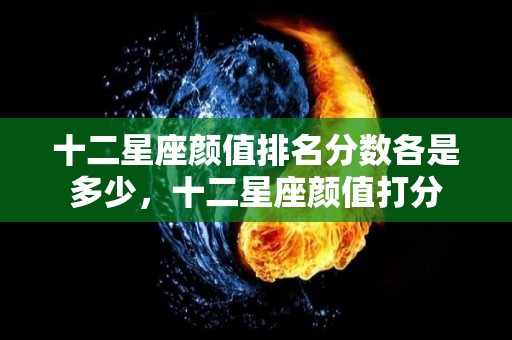 十二星座颜值排名分数各是多少，十二星座颜值打分
