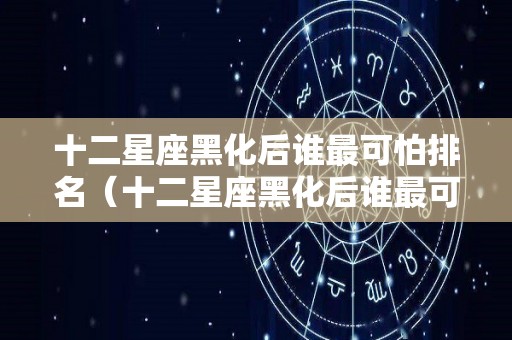 十二星座黑化后谁最可怕排名（十二星座黑化后谁最可怕排名图片）