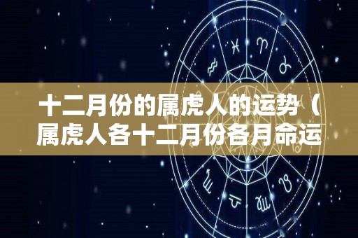 十二月份的属虎人的运势（属虎人各十二月份各月命运）