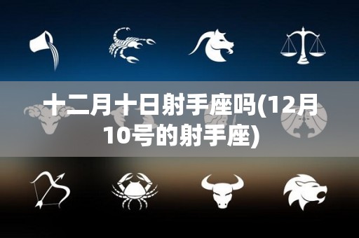 十二月十日射手座吗(12月10号的射手座)