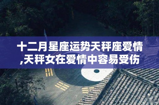 十二月星座运势天秤座爱情,天秤女在爱情中容易受伤