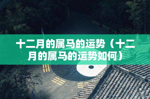 十二月的属马的运势（十二月的属马的运势如何）