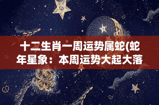 十二生肖一周运势属蛇(蛇年星象：本周运势大起大落)