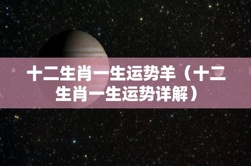 十二生肖一生运势羊（十二生肖一生运势详解）