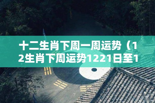十二生肖下周一周运势（12生肖下周运势1221日至1227日）