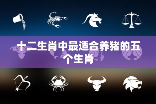 十二生肖中最适合养猪的五个生肖