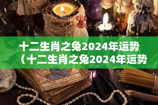 十二生肖之兔2024年运势（十二生肖之兔2024年运势如何）