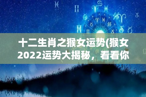 十二生肖之猴女运势(猴女2022运势大揭秘，看看你的运程如何！)