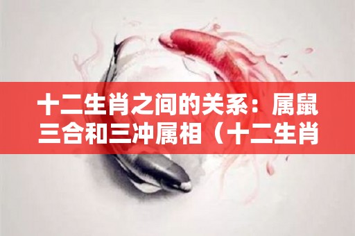 十二生肖之间的关系：属鼠三合和三冲属相（十二生肖之间的关系属鼠三合和三冲属相相冲吗）