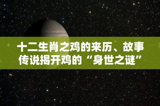 十二生肖之鸡的来历、故事传说揭开鸡的“身世之谜”（12生肖鸡的来历故事）