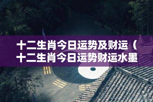 十二生肖今日运势及财运（十二生肖今日运势财运水墨先生）