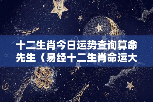 十二生肖今日运势查询算命先生（易经十二生肖命运大全）
