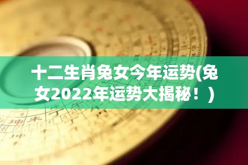 十二生肖兔女今年运势(兔女2022年运势大揭秘！)