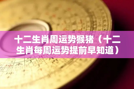 十二生肖周运势猴猪（十二生肖每周运势提前早知道）